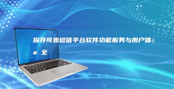 探寻可靠短信平台软件：功能、服务与用户体验全解析